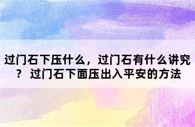 过门石下压什么，过门石有什么讲究？ 过门石下面压出入平安的方法